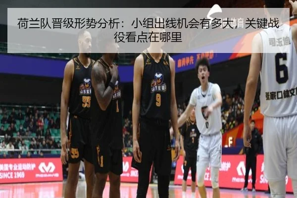荷兰队晋级形势分析：小组出线机会有多大，关键战役看点在哪里 - kaiyun