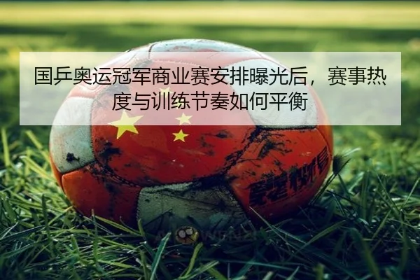 国乒奥运冠军商业赛安排曝光后，赛事热度与训练节奏如何平衡 - kaiyun
